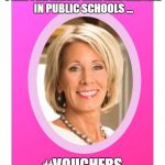 Secretary of Education Betsy Devos | HONEY, I HAVE THE PERFECT PLAN FOR DISCIPLINE DISPARITIES IN PUBLIC SCHOOLS ... #VOUCHERS | image tagged in secretary of education betsy devos | made w/ Imgflip meme maker