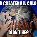 earthglobe | GOD CREATED ALL COLORS. DIDN'T HE? | image tagged in earthglobe | made w/ Imgflip meme maker