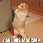 Can I Has Food | CAN I HAS FASCISM? | image tagged in can i has food | made w/ Imgflip meme maker