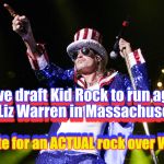 kid rock 4th | Can we draft Kid Rock to run against         Liz Warren in Massachusetts? Can we draft Kid Rock to run against         Liz Warren in Massachusetts? I'd vote for an ACTUAL rock over Warren; I'd vote for an ACTUAL rock over Warren | image tagged in kid rock 4th | made w/ Imgflip meme maker