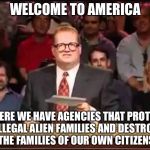 Drew Carey | WELCOME TO AMERICA; WHERE WE HAVE AGENCIES THAT PROTECT ILLEGAL ALIEN FAMILIES AND DESTROY THE FAMILIES OF OUR OWN CITIZENS | image tagged in drew carey | made w/ Imgflip meme maker