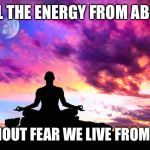 Meditation  | FEEL THE ENERGY FROM ABOVE; WITHOUT FEAR WE LIVE FROM LOVE | image tagged in meditation | made w/ Imgflip meme maker
