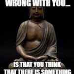 Buddha | THE ONLY THING WRONG WITH YOU... IS THAT YOU THINK THAT THERE IS SOMETHING WRONG WITH YOU. | image tagged in buddha | made w/ Imgflip meme maker