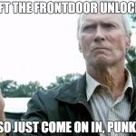 Clint Eastwood Gran Torino | I LEFT THE FRONTDOOR UNLOCKED; SO JUST COME ON IN, PUNK! | image tagged in clint eastwood gran torino | made w/ Imgflip meme maker