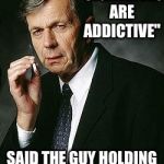 Smoking Man | "CIGARETTES ARE ADDICTIVE"; SAID THE GUY HOLDING A CELL PHONE | image tagged in smoking man | made w/ Imgflip meme maker