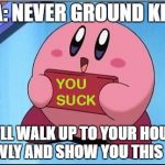 Kirby says You Suck | P.S.A: NEVER GROUND KIRBY; HE'LL WALK UP TO YOUR HOUSE SLOWLY AND SHOW YOU THIS SIGN | image tagged in kirby says you suck | made w/ Imgflip meme maker