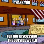 simpsons retirement castle | THANK YOU; FOR NOT DISCUSSING THE OUTSIDE WORLD | image tagged in simpsons retirement castle | made w/ Imgflip meme maker