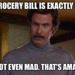 In my experience, hitting a total that's precisely a multiple of 10 practically never happens. | MY GROCERY BILL IS EXACTLY $60? I'M NOT EVEN MAD. THAT'S AMAZING | image tagged in ron burgundy,funny,memes,i'm not even mad,woah,that's amazing | made w/ Imgflip meme maker