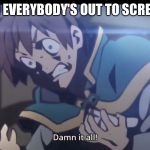 Kazuma tripping balls | ME WHEN EVERYBODY'S OUT TO SCREW ME UP: | image tagged in kazuma tripping balls,konosuba,memes,life | made w/ Imgflip meme maker