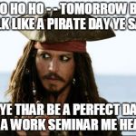 pirates of the caribbean | YO HO HO - - TOMORROW BE TALK LIKE A PIRATE DAY YE SAY? AYE THAR BE A PERFECT DAY FOR A WORK SEMINAR ME HEARTY | image tagged in pirates of the caribbean | made w/ Imgflip meme maker