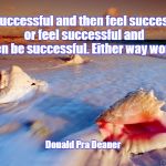 Ocean shells let go | Be successful and then feel successful or feel successful and then be successful. Either way works. Donald Pra Deaner | image tagged in ocean shells let go | made w/ Imgflip meme maker