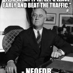 FdR | "IT IS WHAT IT IS! LET'S LEAVE EARLY AND BEAT THE TRAFFIC."; - NEOFDR | image tagged in fdr | made w/ Imgflip meme maker