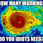 HURRICANE IRMA | HOW MANY WARNINGS; DO YOU IDIOTS NEED? | image tagged in hurricane irma | made w/ Imgflip meme maker