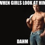 Sexy Man | WHEN GIRLS LOOK AT HIM; DAHM | image tagged in sexy man | made w/ Imgflip meme maker