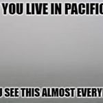fog | IF YOU LIVE IN PACIFICA; YOU SEE THIS ALMOST EVERYDAY | image tagged in fog | made w/ Imgflip meme maker