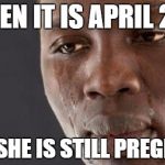 Crying black man | WHEN IT IS APRIL 2ND; AND SHE IS STILL PREGNANT | image tagged in crying black man | made w/ Imgflip meme maker