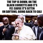 rapping pope | THE TOP IS DOWN, ON THE BLACK CORVETTE
AND IT'S FLY, CAUSE IT'S SITTIN ON DAYTONS, GOING BACK TO CALI | image tagged in pope,memes,template | made w/ Imgflip meme maker
