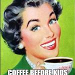 coffee time | COFFEE BEFORE KIDS | image tagged in coffee time | made w/ Imgflip meme maker