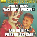 clown circus album | WAS ONLY A WHISPER; WHEN TRANS; AND THE KIDS WERE NO LESS SAFE | image tagged in clown circus album | made w/ Imgflip meme maker