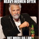 The Most Interesting Man In The World Meme | I DON'T PERSUE HEAVY WOMEN OFTEN BUT WHEN I DO, I AM A CHAMPION CHUBBY CHASER | image tagged in memes,the most interesting man in the world | made w/ Imgflip meme maker