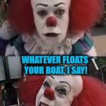 Punnywise | YOU LIKED IT WHEN GEORGIE DIED, DIDN'T YA BUCKO? WHATEVER FLOATS YOUR BOAT, I SAY! | image tagged in pennywise | made w/ Imgflip meme maker