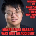 Asian Nerd | WHENEVER I SEE ASIAN PEOPLE DRIVING, I CAN'T HELP THINKING THAT; MAYBE PEARL HARBOR WAS JUST AN ACCIDENT. | image tagged in asian nerd | made w/ Imgflip meme maker