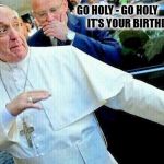 pope | GO HOLY - GO HOLY               IT'S YOUR BIRTHDAY | image tagged in pope | made w/ Imgflip meme maker