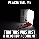 For the love of God, please! | PLEASE TELL ME; THAT THIS WAS JUST A KETCHUP ACCIDENT! | image tagged in bloody horror open door,horror,spooky,blood,ketchup,funny | made w/ Imgflip meme maker