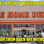 Home Depot | A PLACE TO PICK UP MEXICAN LABORERS; AND DROP THEM BACK OFF WITHOUT PAY | image tagged in home depot | made w/ Imgflip meme maker