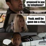 The Rock Driving Meme | Your fiancè proposed to you by telephone? Yeah, well he gave me a ring | image tagged in memes,the rock driving | made w/ Imgflip meme maker