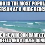 Navarre Beach  | WHO IS THE MOST POPULAR PERSON AT A NUDE BEACH? THE ONE WHO CAN CARRY TWO COFFEES AND A DOZEN DONUTS | image tagged in navarre beach | made w/ Imgflip meme maker