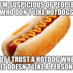 Hot dog  | I'M SUSPICIOUS OF PEOPLE WHO DON'T LIKE HOTDOGS; BUT I TRUST A HOTDOG WHEN IT DOESN'T LIKE A PERSON | image tagged in hot dog | made w/ Imgflip meme maker