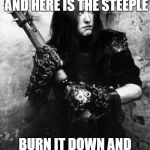 varg vikernes burzum | HERE IS THE CHURCH, AND HERE IS THE STEEPLE; BURN IT DOWN AND KILL ALL THE PEOPLE | image tagged in varg vikernes burzum | made w/ Imgflip meme maker