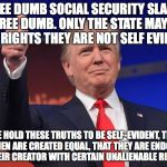 Make America Great Again | FREE DUMB SOCIAL SECURITY SLAVE # 1 FREE DUMB. ONLY THE STATE MAY GIVE YOU RIGHTS THEY ARE NOT SELF EVIDENT. “WE HOLD THESE TRUTHS TO BE SELF-EVIDENT, THAT ALL MEN ARE CREATED EQUAL, THAT THEY ARE ENDOWED BY THEIR CREATOR WITH CERTAIN UNALIENABLE RIGHTS" | image tagged in make america great again | made w/ Imgflip meme maker