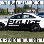 Police car | DON'T BUY THE LAMBORGHINI; BUY THE USED FORD TAURUS POLICE CAR | image tagged in police car | made w/ Imgflip meme maker