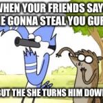 Regular Show OHHH! | WHEN YOUR FRIENDS SAYS HE GONNA STEAL YOU GURL BUT THE SHE TURNS HIM DOWN | image tagged in regular show ohhh | made w/ Imgflip meme maker