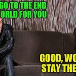 Bad pickup line comebacks | I WOULD GO TO THE END OF THE WORLD FOR YOU; GOOD, WOULD YOU STAY THERE, TOO? | image tagged in bad pickup line comebacks | made w/ Imgflip meme maker