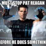Minority report | MUST STOP PAT REAGAN; BEFORE HE DOES SOMETHING | image tagged in minority report | made w/ Imgflip meme maker
