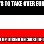German Reich | TRY'S TO TAKE OVER EUROPE; ENDS UP LOSING BECAUSE OF ITALY | image tagged in german reich | made w/ Imgflip meme maker