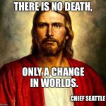 Jesus christ | THERE IS NO DEATH, ONLY A CHANGE IN WORLDS. CHIEF SEATTLE | image tagged in jesus christ | made w/ Imgflip meme maker