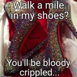 Shoes | Walk a mile in my shoes? You'll be bloody crippled... | image tagged in shoes,walk | made w/ Imgflip meme maker