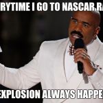 Steve Harvey NASCAR | EVERYTIME I GO TO NASCAR RACE; A EXPLOSION ALWAYS HAPPENS | image tagged in steve harvey nascar | made w/ Imgflip meme maker