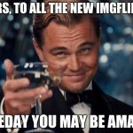 Good Luck! | CHEERS, TO ALL THE NEW IMGFLIPPERS SOMEDAY YOU MAY BE AMAZING | image tagged in memes,leonardo dicaprio cheers,imgflip users | made w/ Imgflip meme maker