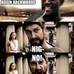 This Is Sparta meme | YO! I DARE YOU TO SAY AGGIN BACKWARDS; NIG-; NO! | image tagged in this is sparta meme | made w/ Imgflip meme maker