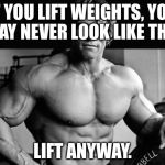 ArnoldLife | IF YOU LIFT WEIGHTS, YOU MAY NEVER LOOK LIKE THIS; LIFT ANYWAY. | image tagged in arnoldlife | made w/ Imgflip meme maker