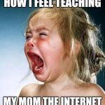 Internet Tantrum | HOW I FEEL TEACHING; MY MOM THE INTERNET | image tagged in internet tantrum | made w/ Imgflip meme maker