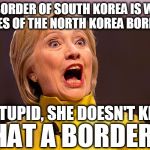 Hillary crazy face | "THE BORDER OF SOUTH KOREA IS WITHIN MILES OF THE NORTH KOREA BORDER"; SO STUPID, SHE DOESN'T KNOW; WHAT A BORDER IS | image tagged in hillary crazy face | made w/ Imgflip meme maker