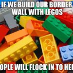 Legos | IF WE BUILD OUR BORDER WALL WITH LEGOS; PEOPLE WILL FLOCK IN TO HELP. | image tagged in legos | made w/ Imgflip meme maker