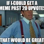 That Would Be Great Meme | IF I COULD GET A MEME PAST 20 UPVOTES THAT WOULD BE GREAT | image tagged in memes,that would be great | made w/ Imgflip meme maker