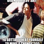 Michael Jackson is not amused | DIDN'T I JUST SAY; "YA GOTTA LOOK AT YOURSELF TO MAKE A CHANGE"??? | image tagged in michael jackson is not amused | made w/ Imgflip meme maker